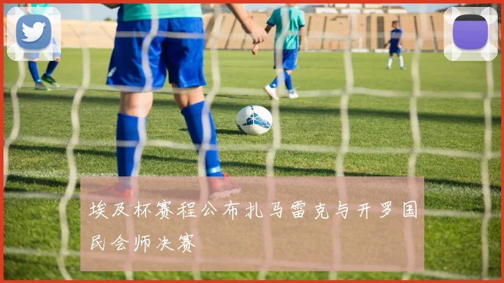 埃及杯赛程公布扎马雷克与开罗国民会师决赛